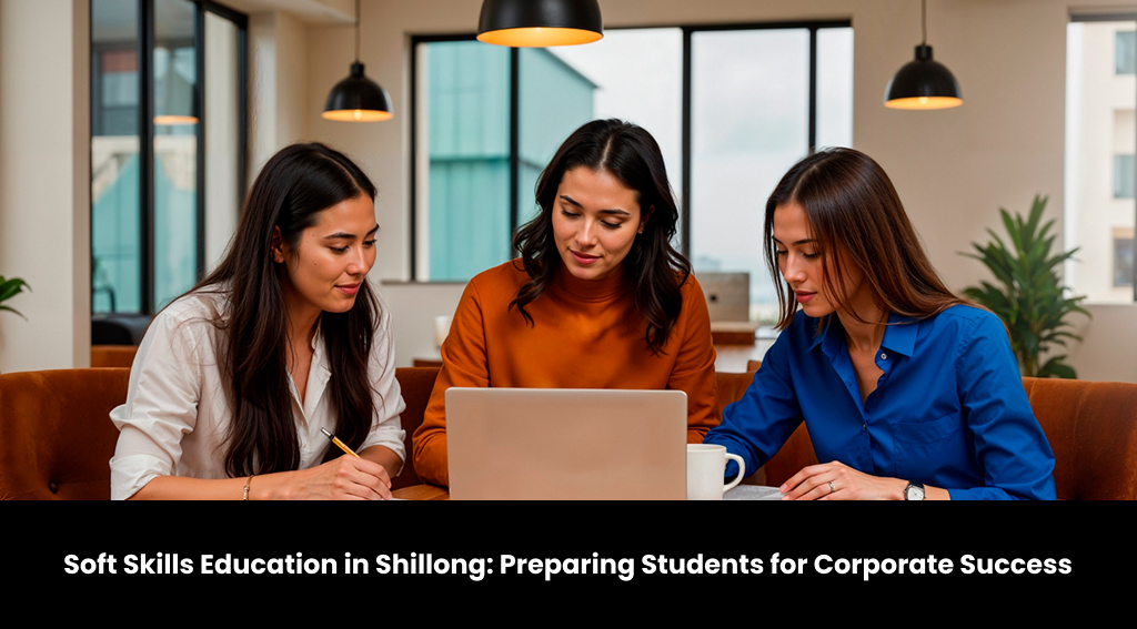 Soft Skills Education in Shillong: Preparing Students for Corporate Success